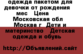 одежда пакетом для девочки от рождения-3-4 мес › Цена ­ 600 - Московская обл., Москва г. Дети и материнство » Детская одежда и обувь   